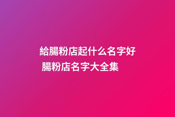 給腸粉店起什么名字好 腸粉店名字大全集-第1張-店鋪起名-玄機派